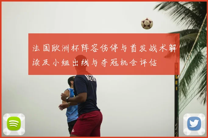 法国欧洲杯阵容伤停与首发战术解读及小组出线与夺冠机会评估