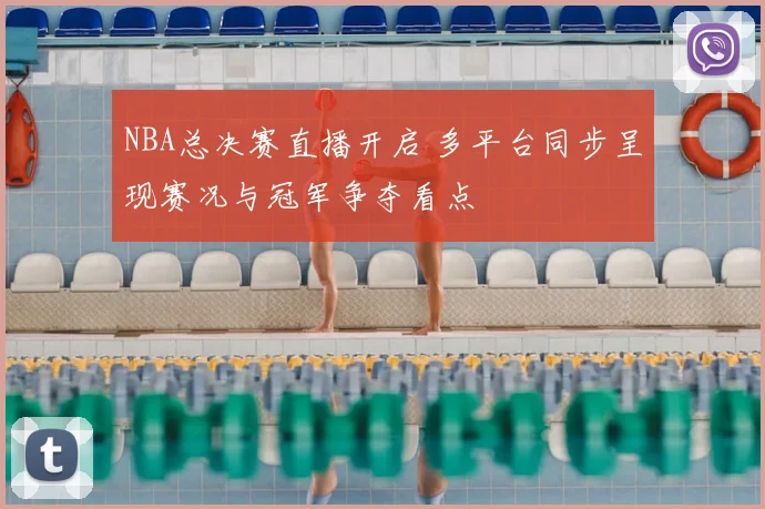 NBA总决赛直播开启 多平台同步呈现赛况与冠军争夺看点