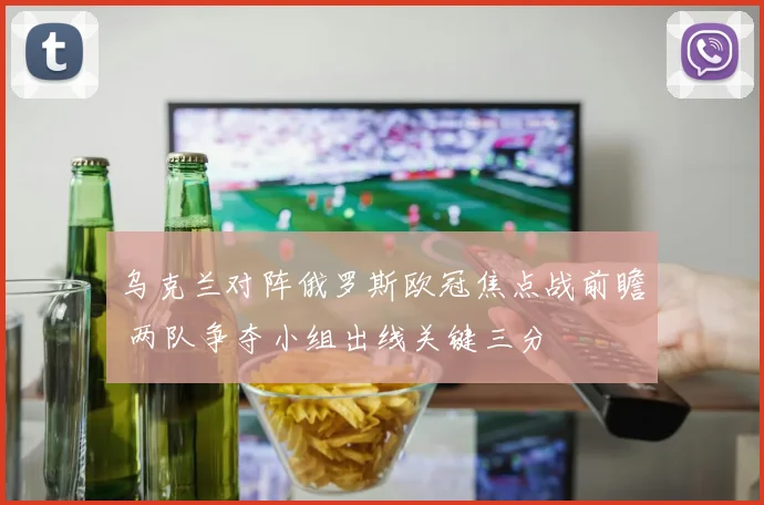 乌克兰对阵俄罗斯欧冠焦点战前瞻 两队争夺小组出线关键三分