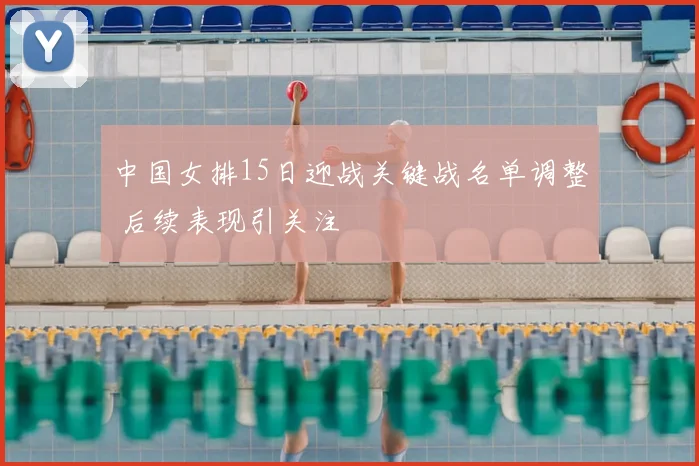 中国女排15日迎战关键战名单调整 后续表现引关注