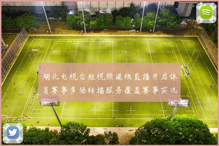 湖北电视台经视频道线直播开启体育赛事多场转播服务覆盖赛事实况