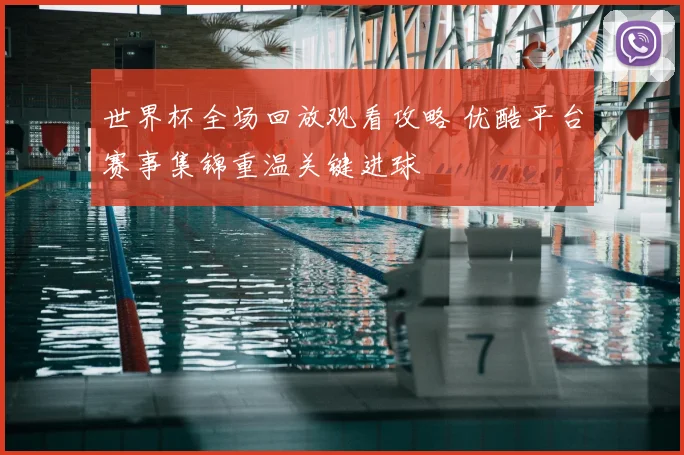 世界杯全场回放观看攻略 优酷平台赛事集锦重温关键进球