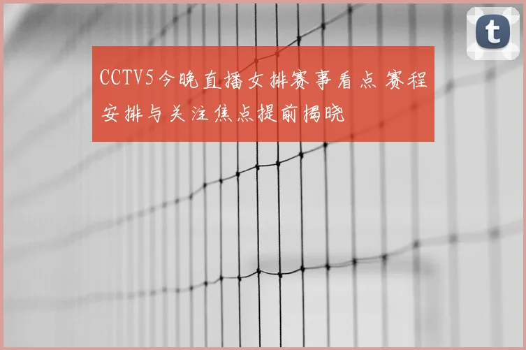 CCTV5今晚直播女排赛事看点 赛程安排与关注焦点提前揭晓