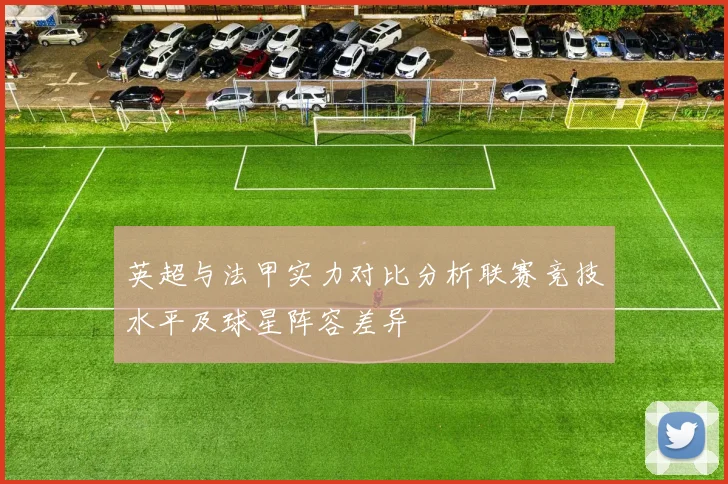 英超与法甲实力对比分析联赛竞技水平及球星阵容差异