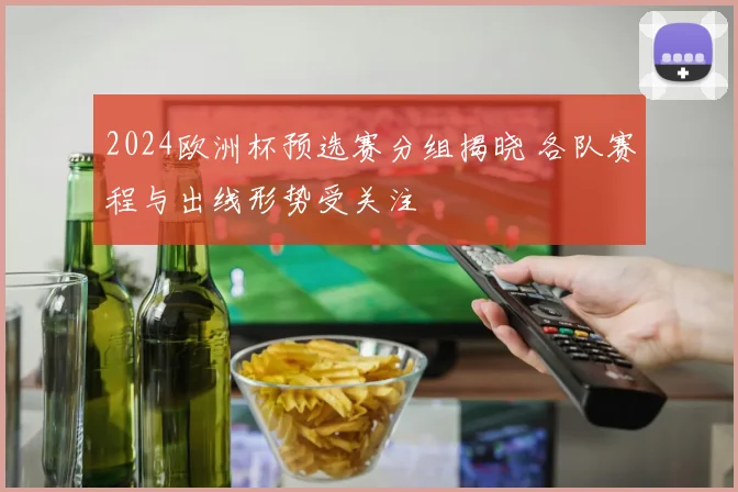 2024欧洲杯预选赛分组揭晓 各队赛程与出线形势受关注