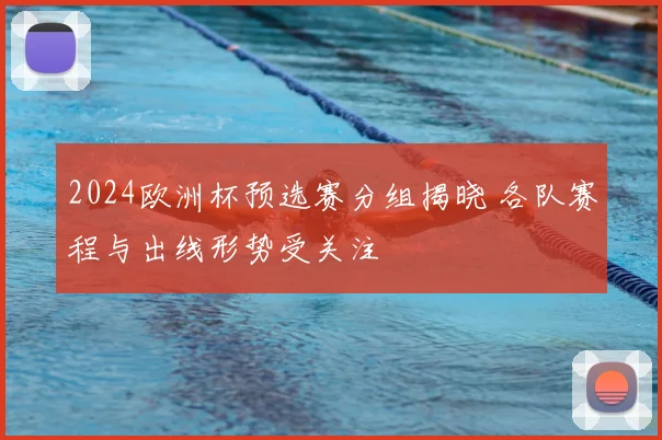 2024欧洲杯预选赛分组揭晓 各队赛程与出线形势受关注