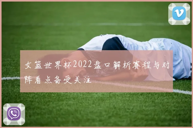 女篮世界杯2022盘口解析赛程与对阵看点备受关注