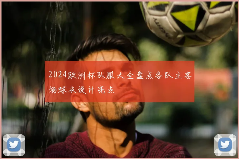 2024欧洲杯队服大全盘点各队主客场球衣设计亮点