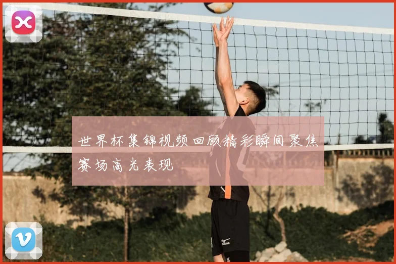 世界杯集锦视频回顾精彩瞬间聚焦赛场高光表现