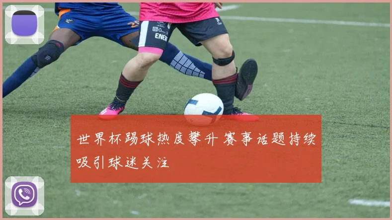 世界杯踢球热度攀升 赛事话题持续吸引球迷关注