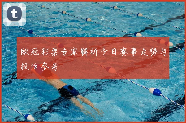 欧冠彩票专家解析今日赛事走势与投注参考
