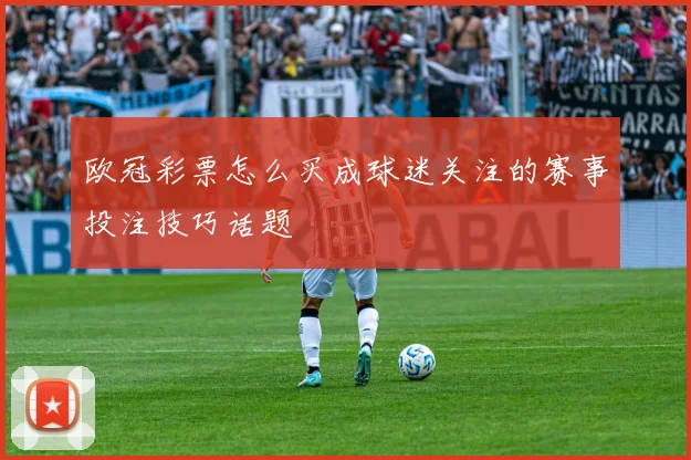 欧冠彩票怎么买成球迷关注的赛事投注技巧话题