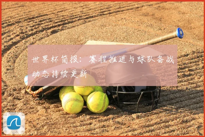 世界杯简报：赛程推进与球队备战动态持续更新