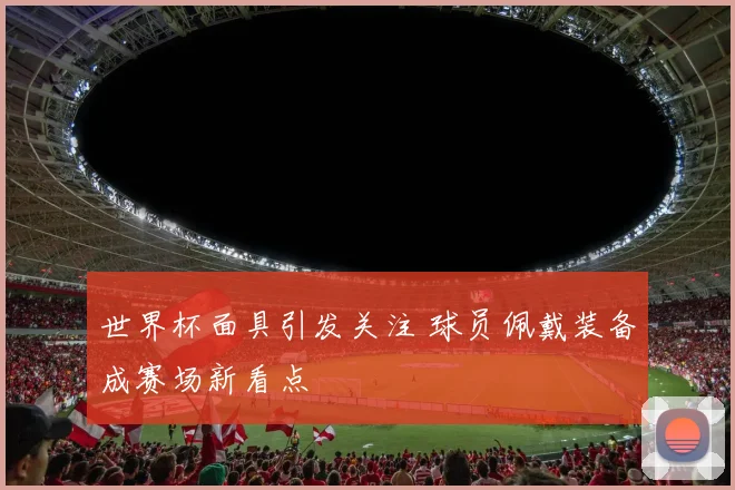 世界杯面具引发关注 球员佩戴装备成赛场新看点