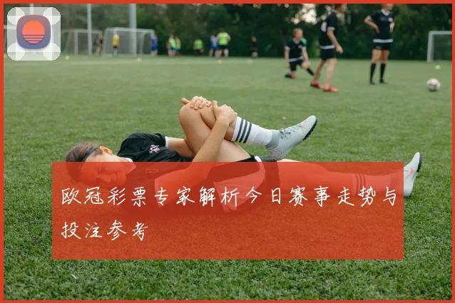 欧冠彩票专家解析今日赛事走势与投注参考
