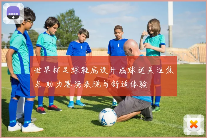 世界杯足球鞋底设计成球迷关注焦点 助力赛场表现与舒适体验