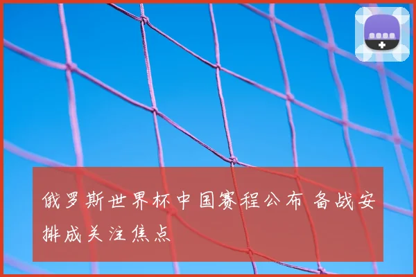 俄罗斯世界杯中国赛程公布 备战安排成关注焦点