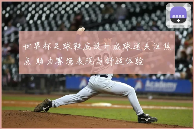 世界杯足球鞋底设计成球迷关注焦点 助力赛场表现与舒适体验