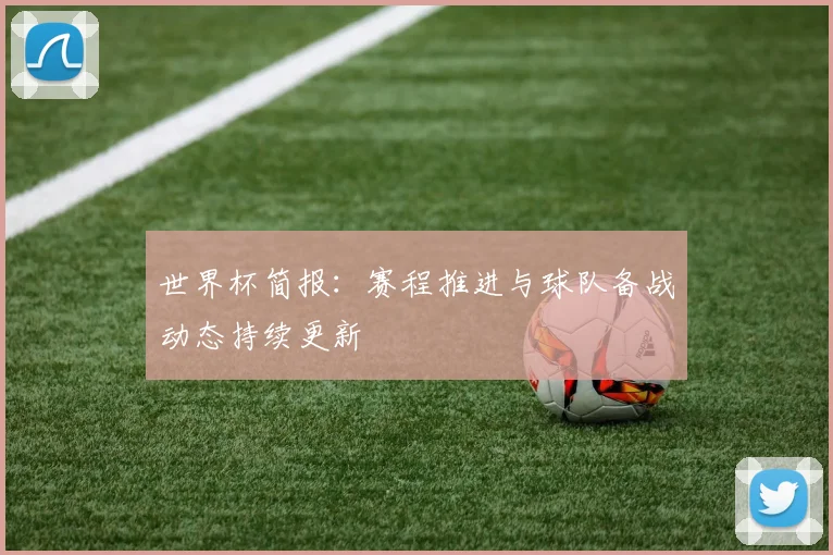 世界杯简报：赛程推进与球队备战动态持续更新